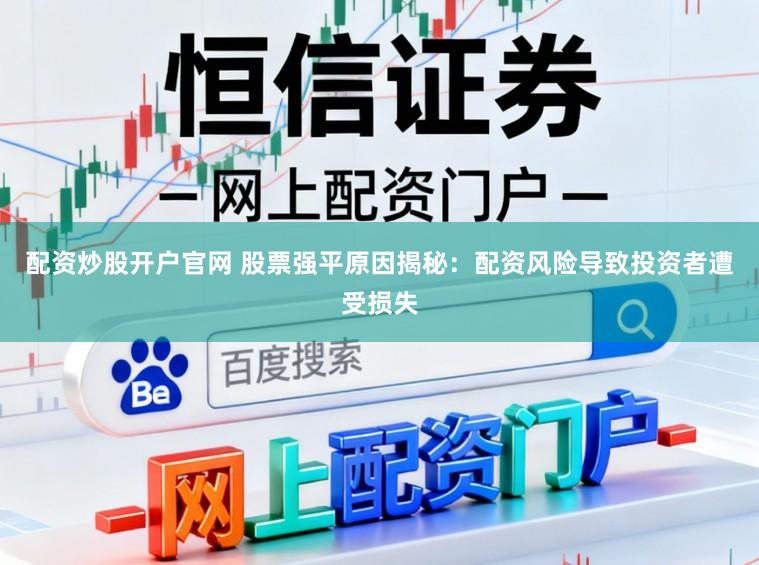 配资炒股开户官网 股票强平原因揭秘：配资风险导致投资者遭受损失