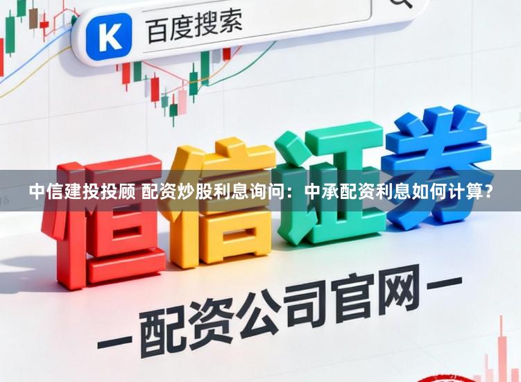 中信建投投顾 配资炒股利息询问：中承配资利息如何计算？