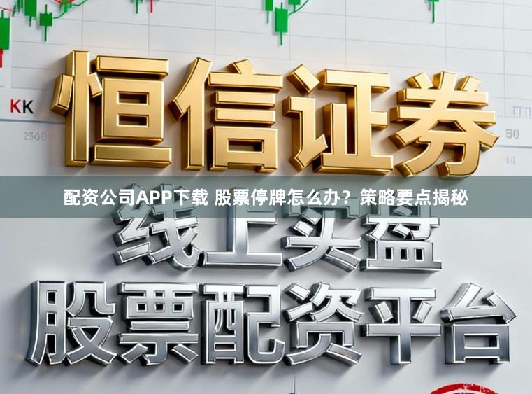 配资公司APP下载 股票停牌怎么办?策略要点揭秘