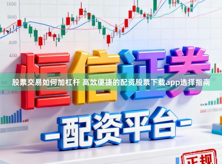 股票交易如何加杠杆 高效便捷的配资股票下载app选择指南