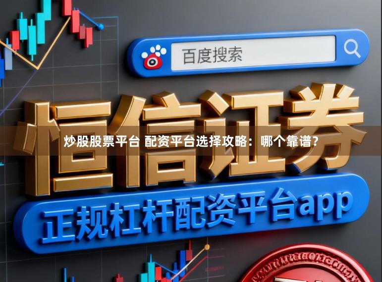 炒股股票平台 配资平台选择攻略：哪个靠谱？