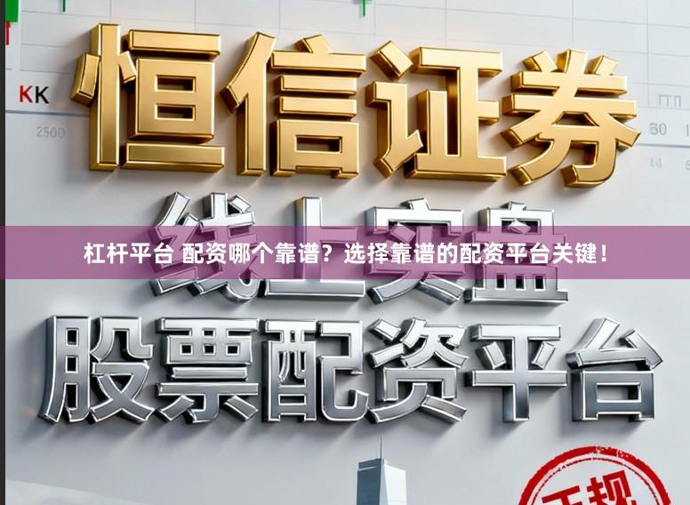 杠杆平台 配资哪个靠谱？选择靠谱的配资平台关键！