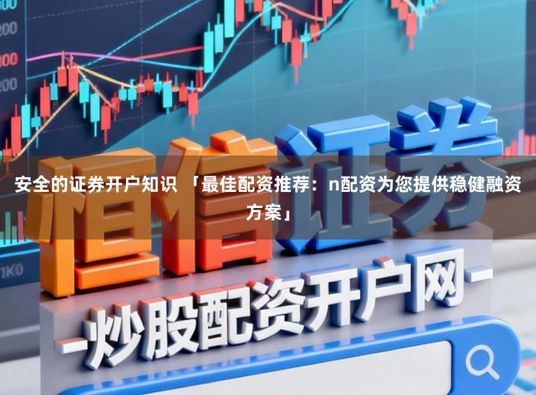 安全的证券开户知识 「最佳配资推荐:n配资为您提供稳健融资方案」