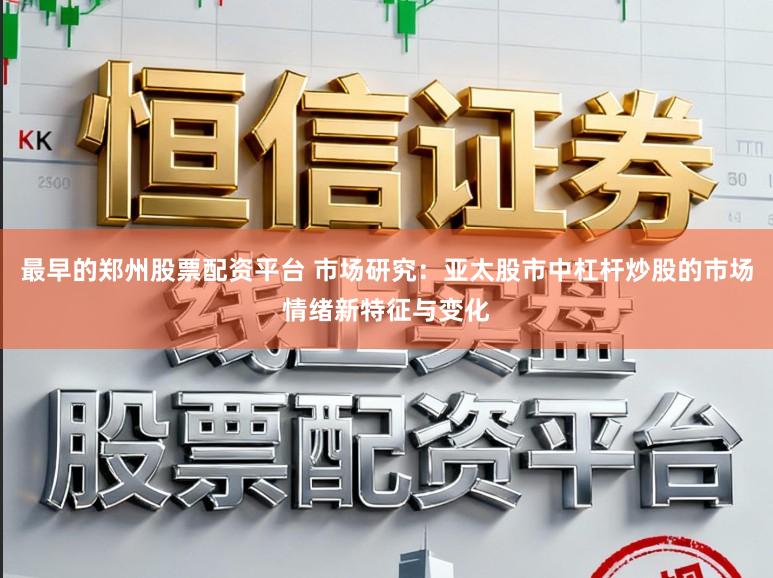 最早的郑州股票配资平台 市场研究：亚太股市中杠杆炒股的市场情绪新特征与变化