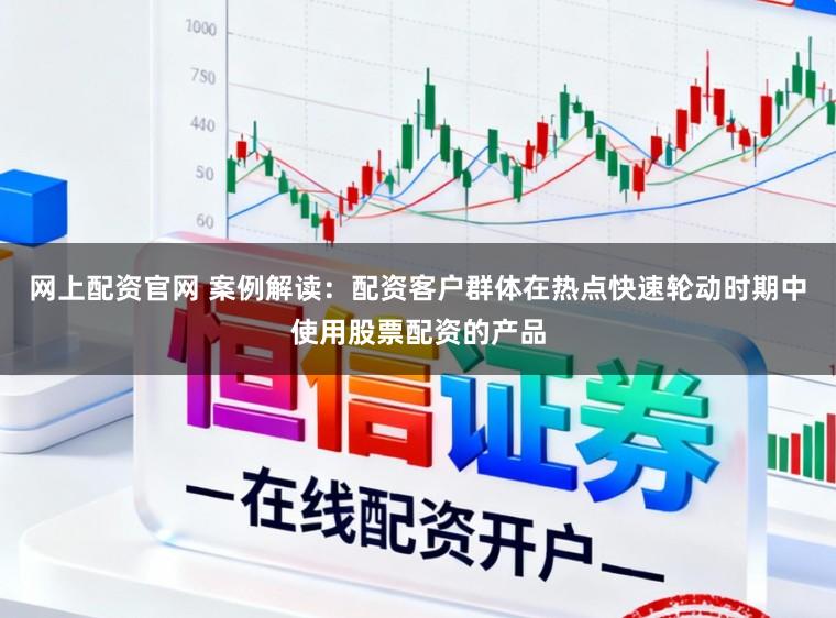 网上配资官网 案例解读:配资客户群体在热点快速轮动时期中使用股票配资的产品