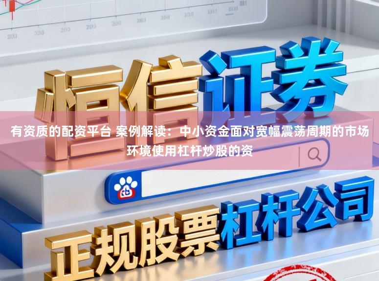有资质的配资平台 案例解读：中小资金面对宽幅震荡周期的市场环境使用杠杆炒股的资