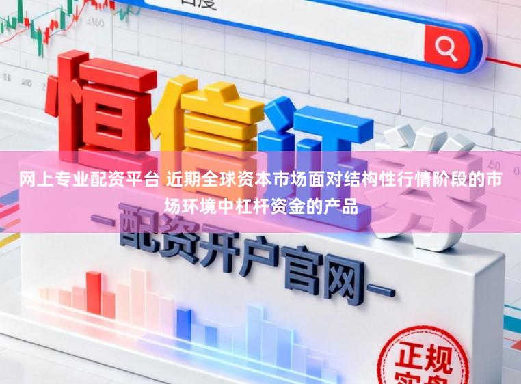 网上专业配资平台 近期全球资本市场面对结构性行情阶段的市场环境中杠杆资金的产品