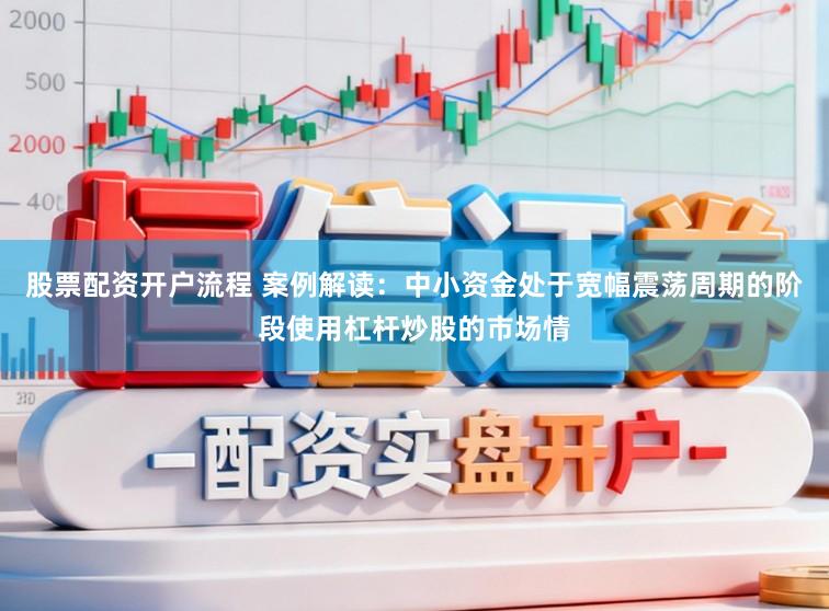 股票配资开户流程 案例解读：中小资金处于宽幅震荡周期的阶段使用杠杆炒股的市场情