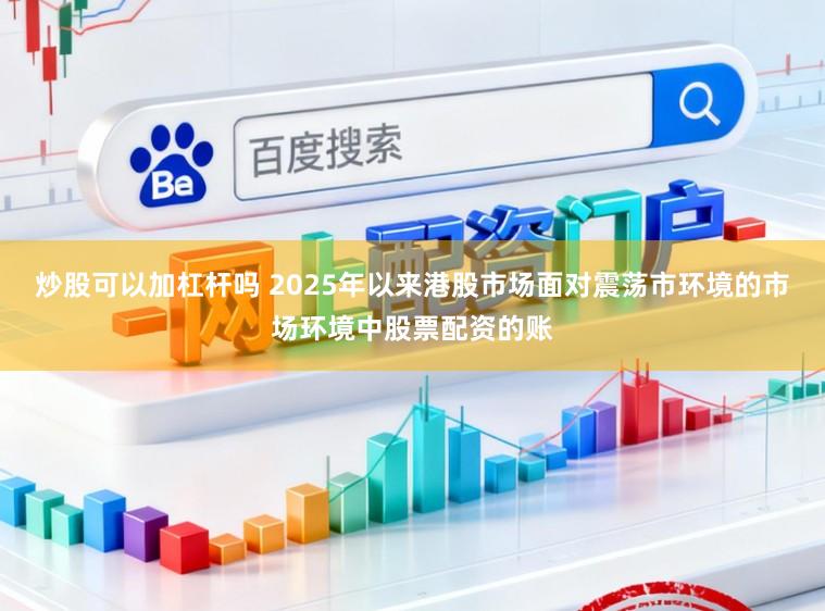 炒股可以加杠杆吗 2025年以来港股市场面对震荡市环境的市场环境中股票配资的账