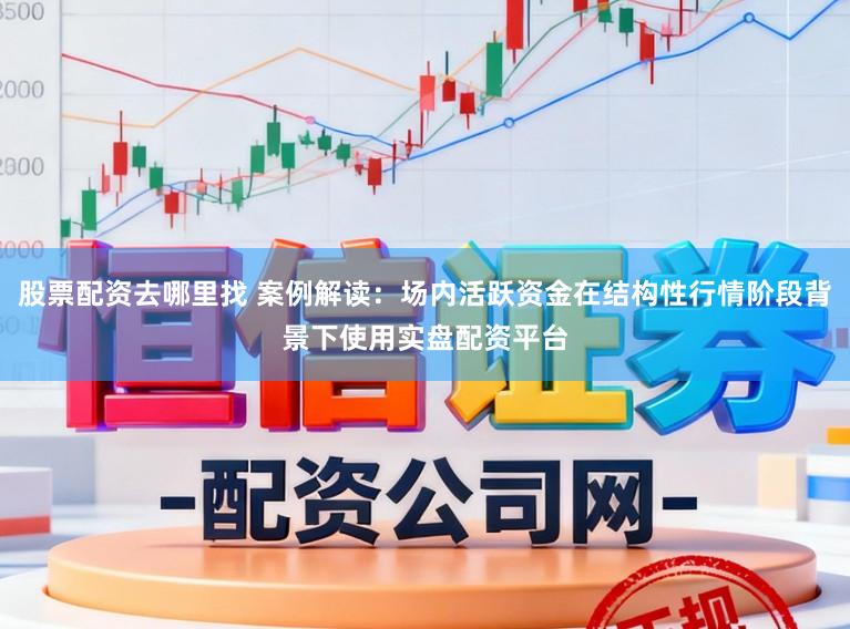 股票配资去哪里找 案例解读：场内活跃资金在结构性行情阶段背景下使用实盘配资平台