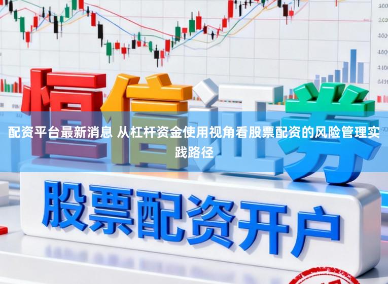 配资平台最新消息 从杠杆资金使用视角看股票配资的风险管理实践路径