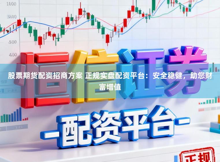 股票期货配资招商方案 正规实盘配资平台:安全稳健,助您财富增值