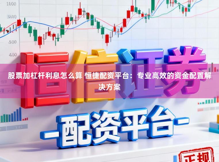 股票加杠杆利息怎么算 恒捷配资平台：专业高效的资金配置解决方案