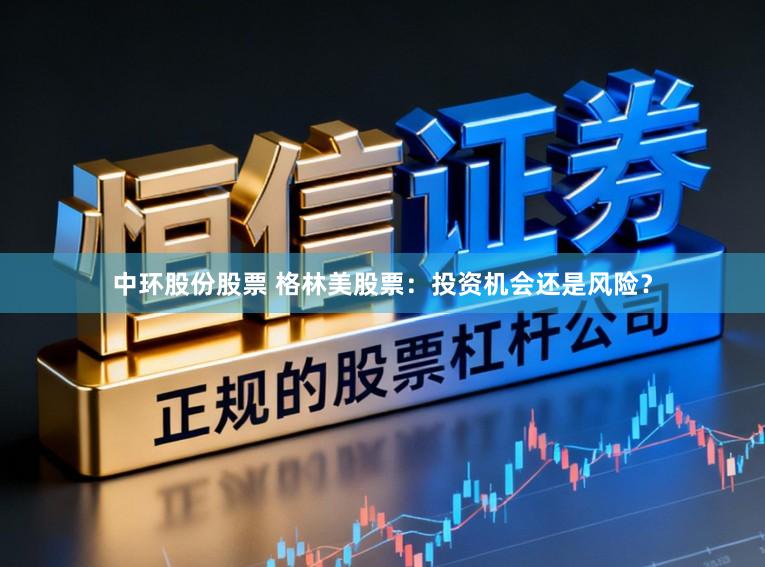 中环股份股票 格林美股票：投资机会还是风险？