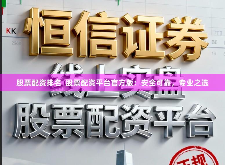 股票配资排名  股票配资平台官方版：安全可靠，专业之选