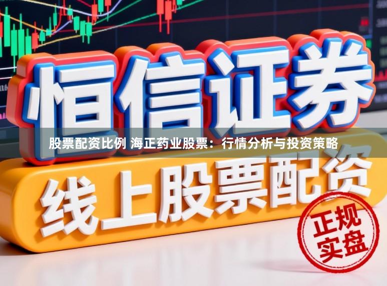 股票配资比例 海正药业股票：行情分析与投资策略