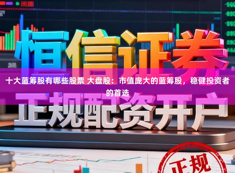 十大蓝筹股有哪些股票 大盘股：市值庞大的蓝筹股，稳健投资者的首选