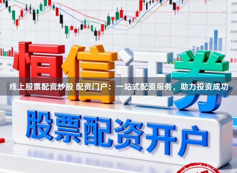 线上股票配资炒股 配资门户：一站式配资服务，助力投资成功