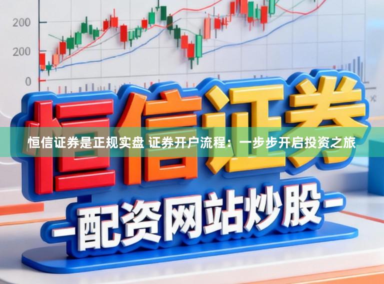 恒信证券是正规实盘 证券开户流程:一步步开启投资之旅