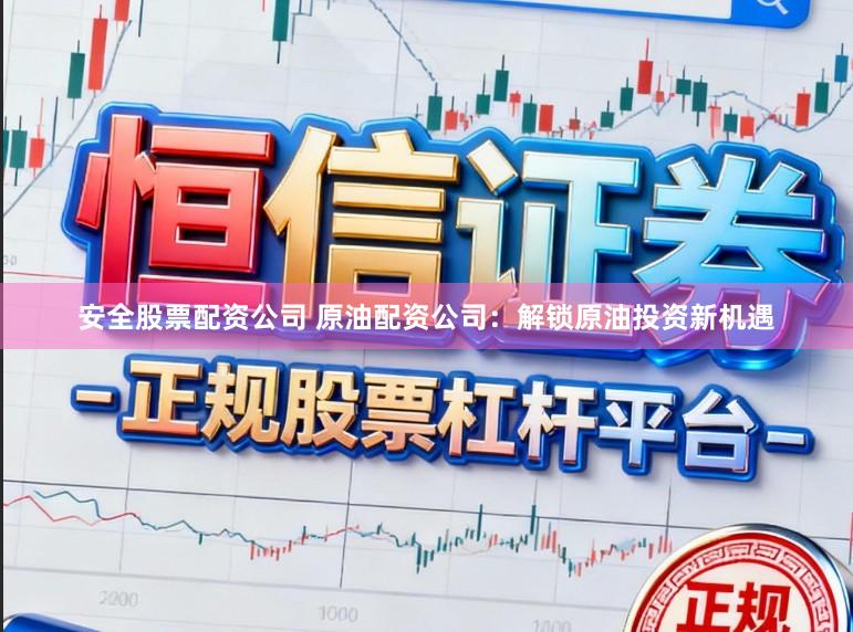 安全股票配资公司 原油配资公司：解锁原油投资新机遇