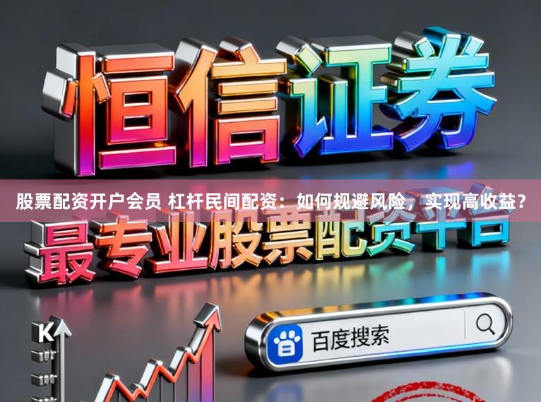 股票配资开户会员 杠杆民间配资：如何规避风险，实现高收益？