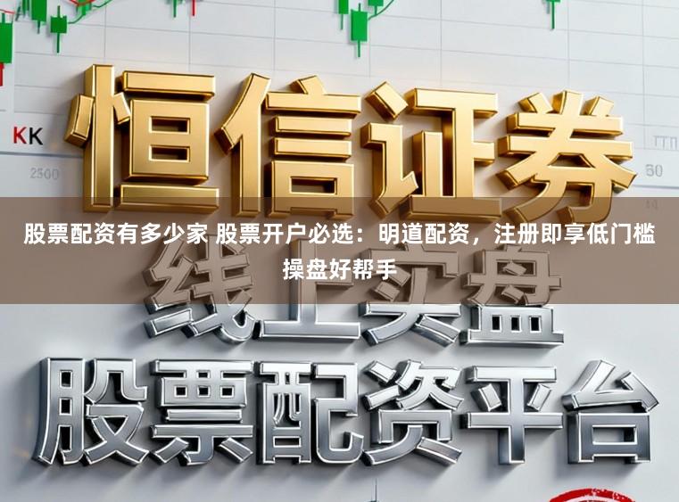 股票配资有多少家 股票开户必选：明道配资，注册即享低门槛操盘好帮手