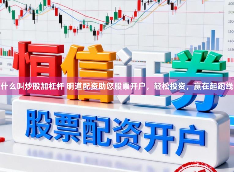 什么叫炒股加杠杆 明道配资助您股票开户，轻松投资，赢在起跑线