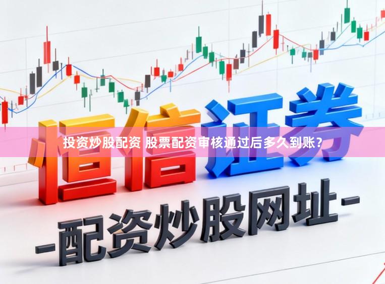 投资炒股配资 股票配资审核通过后多久到账?
