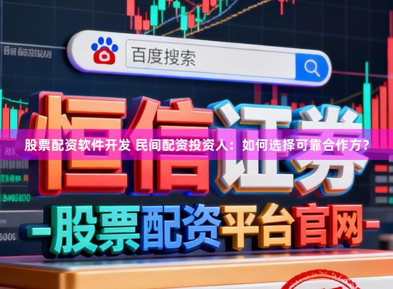 股票配资软件开发 民间配资投资人：如何选择可靠合作方？