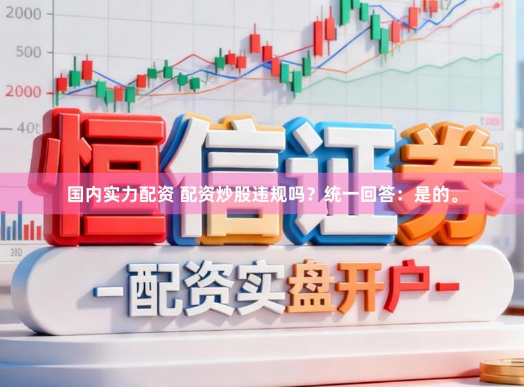 国内实力配资 配资炒股违规吗？统一回答：是的。