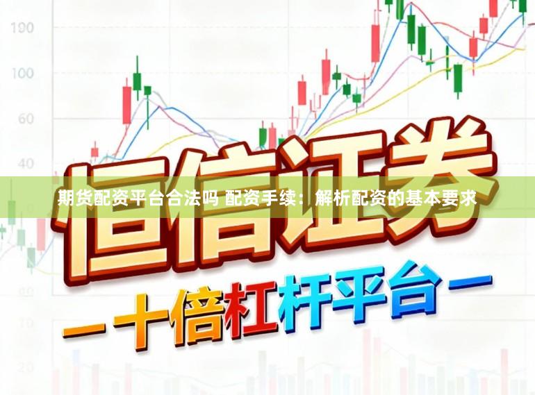 期货配资平台合法吗 配资手续：解析配资的基本要求