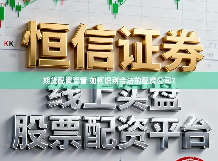 期货配资资管 如何识别合法的配资公司？