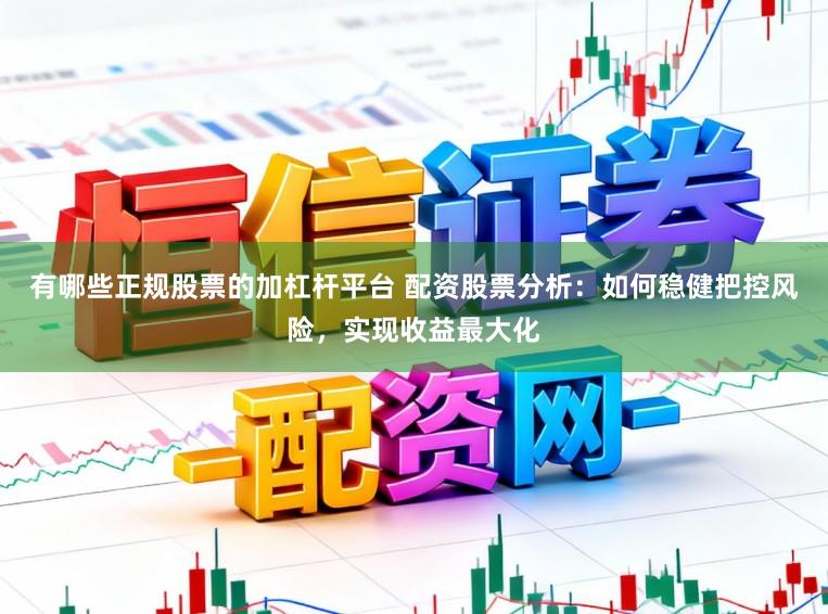 有哪些正规股票的加杠杆平台 配资股票分析：如何稳健把控风险，实现收益最大化