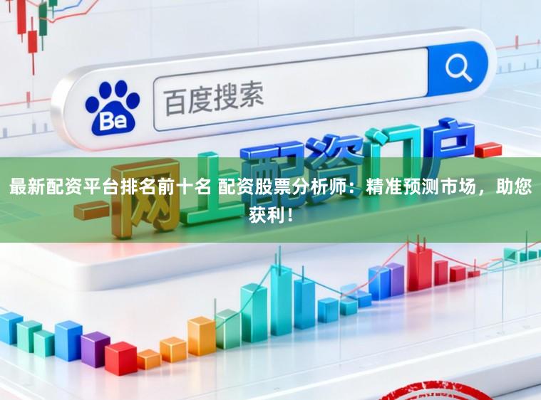 最新配资平台排名前十名 配资股票分析师：精准预测市场，助您获利！