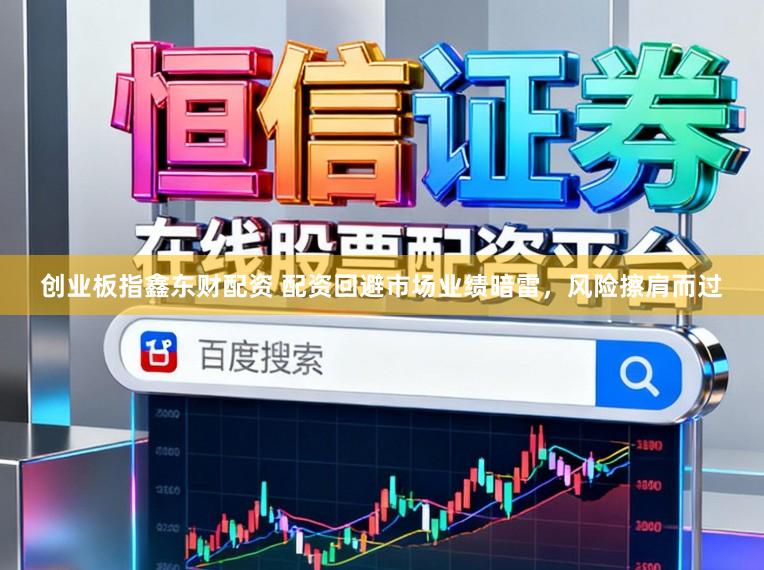 创业板指鑫东财配资 配资回避市场业绩暗雷，风险擦肩而过