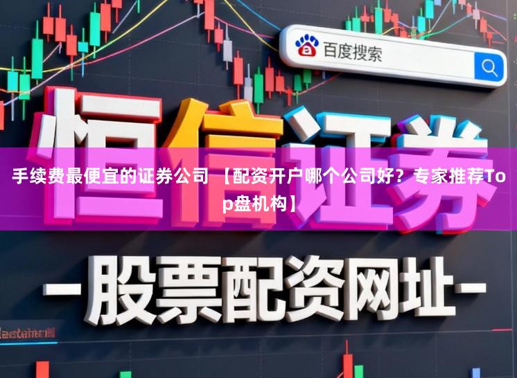 手续费最便宜的证券公司 【配资开户哪个公司好?专家推荐Top盘机构】