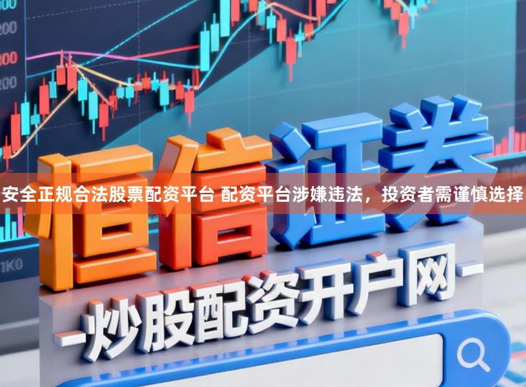 安全正规合法股票配资平台 配资平台涉嫌违法，投资者需谨慎选择
