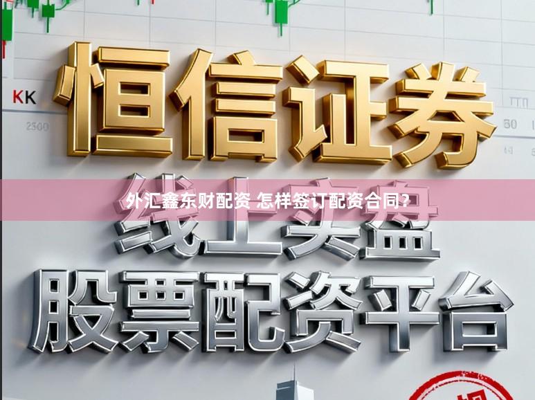 外汇鑫东财配资 怎样签订配资合同？