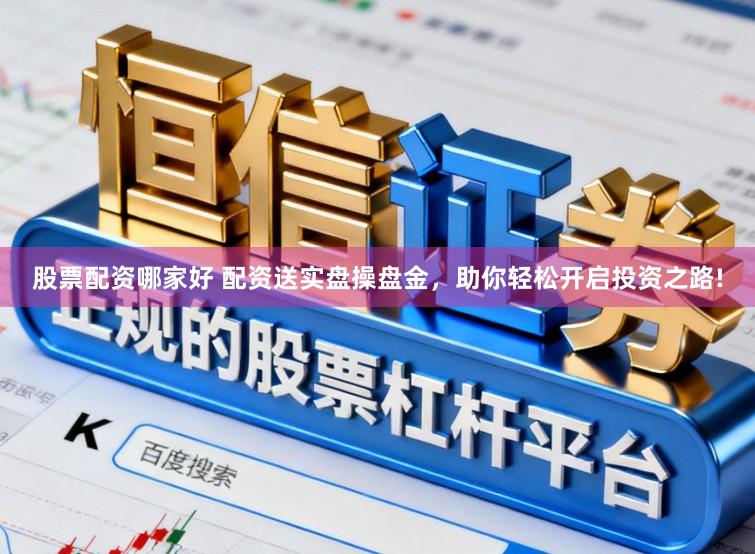 股票配资哪家好 配资送实盘操盘金，助你轻松开启投资之路!