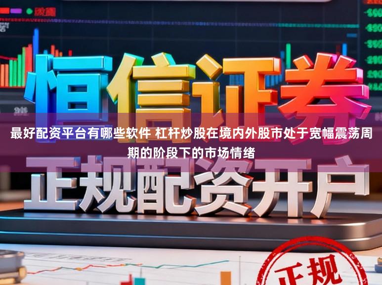 最好配资平台有哪些软件 杠杆炒股在境内外股市处于宽幅震荡周期的阶段下的市场情绪