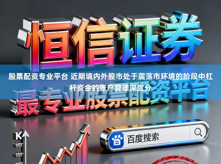 股票配资专业平台 近期境内外股市处于震荡市环境的阶段中杠杆资金的账户管理深度分