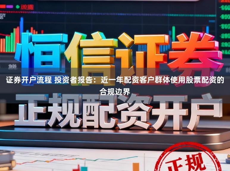 证券开户流程 投资者报告：近一年配资客户群体使用股票配资的合规边界