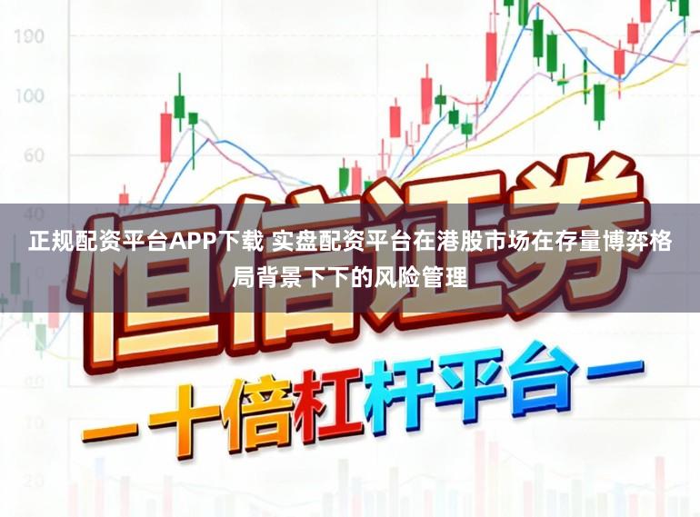 正规配资平台APP下载 实盘配资平台在港股市场在存量博弈格局背景下下的风险管理