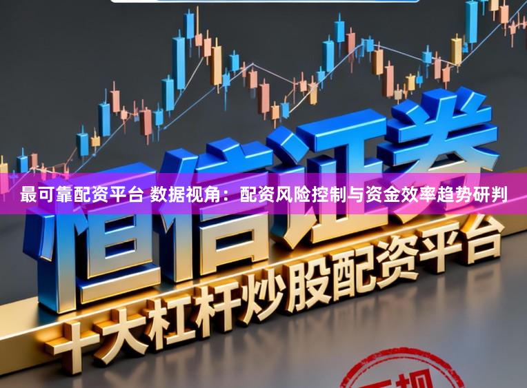 最可靠配资平台 数据视角：配资风险控制与资金效率趋势研判