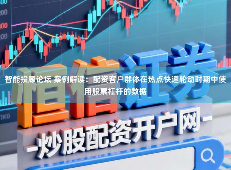智能投顾论坛 案例解读：配资客户群体在热点快速轮动时期中使用股票杠杆的数据