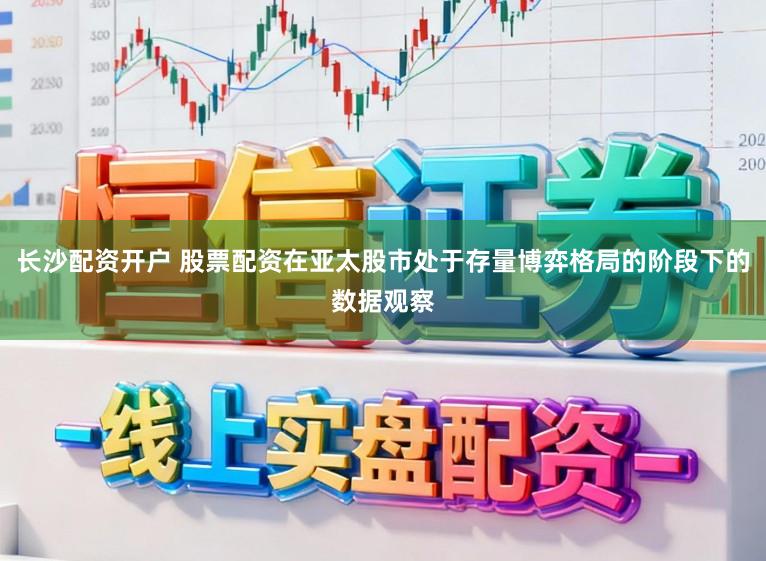 长沙配资开户 股票配资在亚太股市处于存量博弈格局的阶段下的数据观察