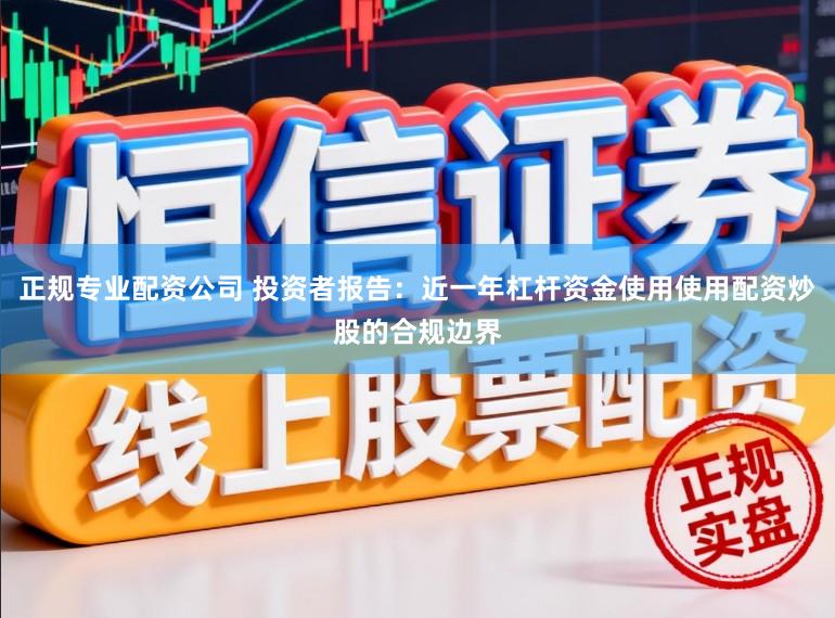 正规专业配资公司 投资者报告：近一年杠杆资金使用使用配资炒股的合规边界