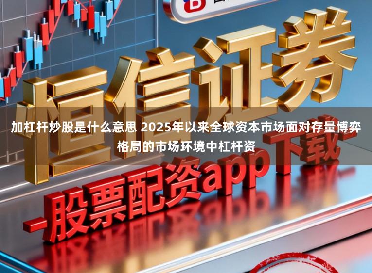 加杠杆炒股是什么意思 2025年以来全球资本市场面对存量博弈格局的市场环境中杠杆资