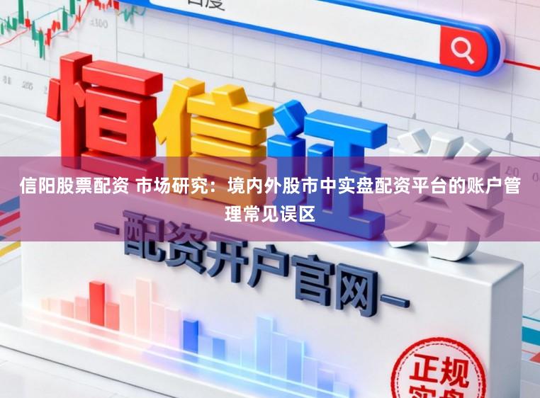 信阳股票配资 市场研究：境内外股市中实盘配资平台的账户管理常见误区