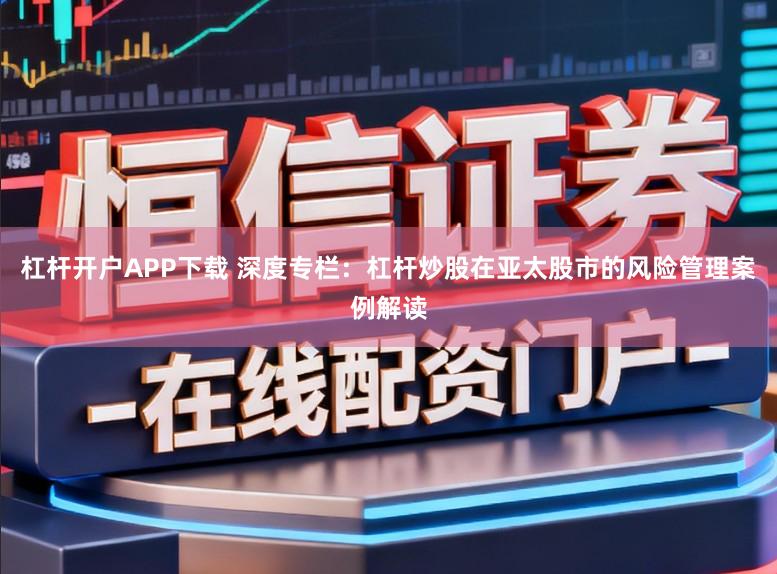 杠杆开户APP下载 深度专栏：杠杆炒股在亚太股市的风险管理案例解读
